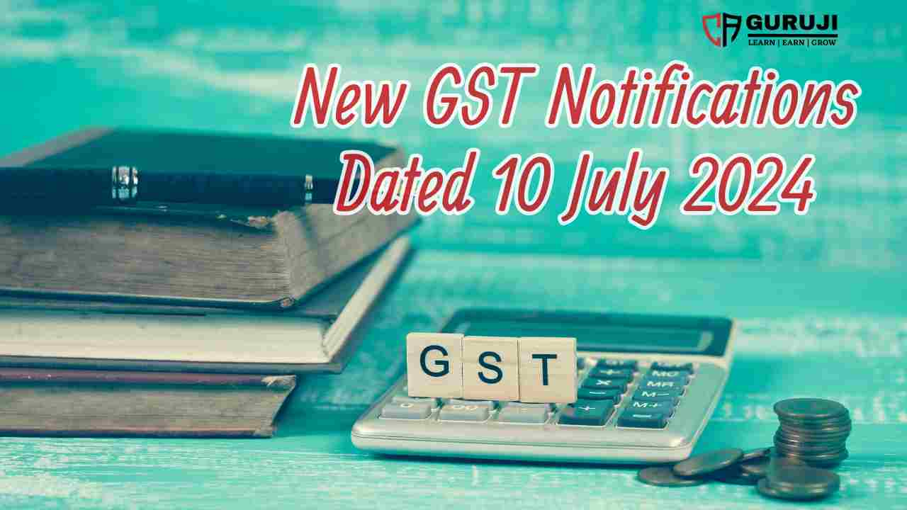 New GST Notifications Dated 10 July 2024 Notified GST Amendments in Returns & Rules