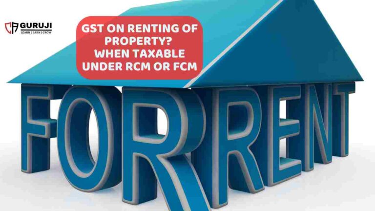 GST on Renting of Immovable property, When under FCM and when RCM apply? a new change